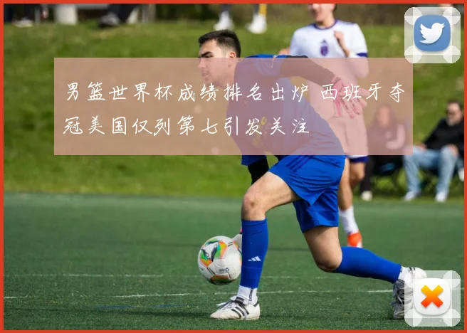男篮世界杯成绩排名出炉 西班牙夺冠美国仅列第七引发关注