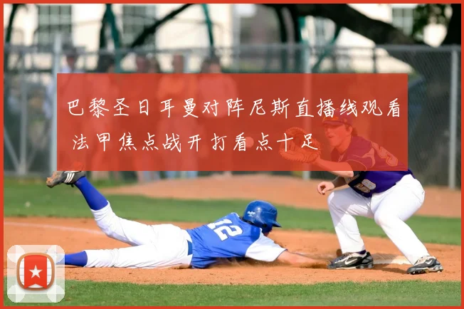 巴黎圣日耳曼对阵尼斯直播线观看 法甲焦点战开打看点十足