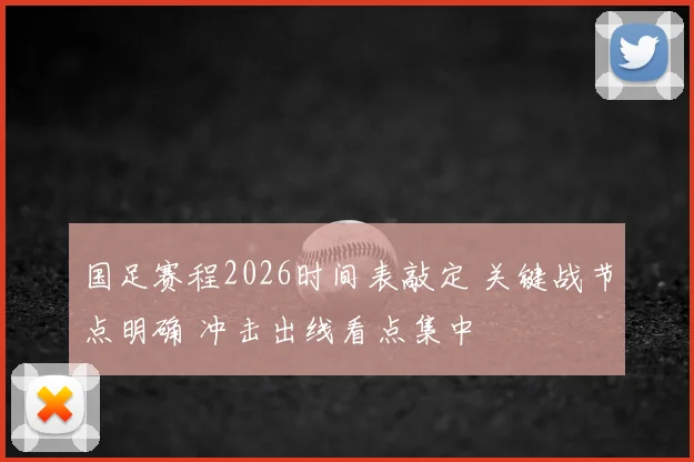 国足赛程2026时间表敲定 关键战节点明确 冲击出线看点集中