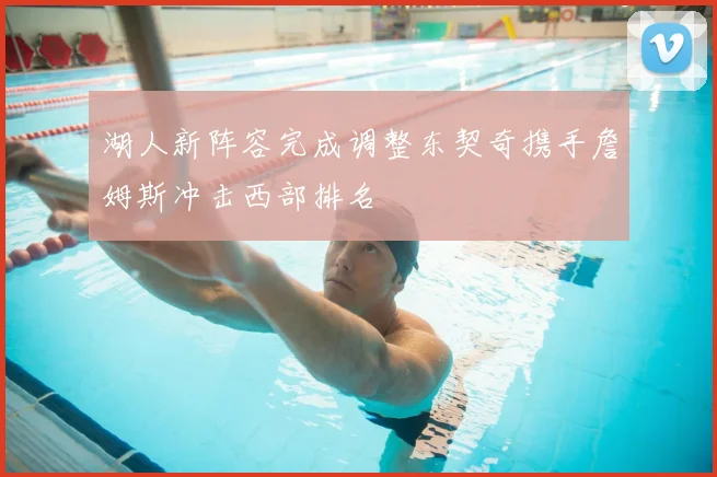湖人新阵容完成调整东契奇携手詹姆斯冲击西部排名