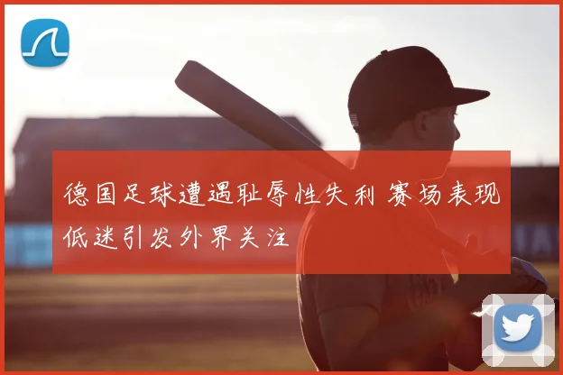 德国足球遭遇耻辱性失利 赛场表现低迷引发外界关注