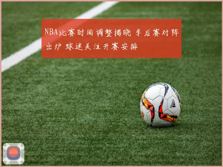 NBA比赛时间调整揭晓 季后赛对阵出炉 球迷关注开赛安排