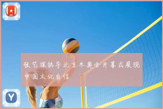 张艺谋执导北京冬奥会开幕式展现中国文化自信