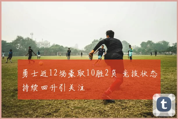 勇士近12场豪取10胜2负 竞技状态持续回升引关注