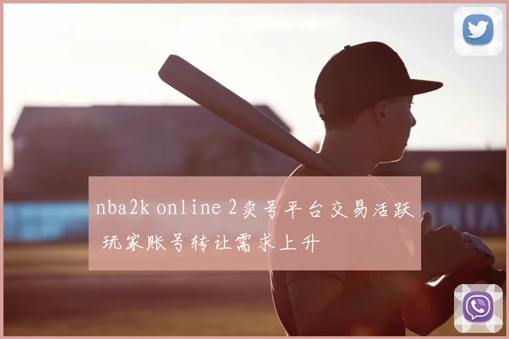 nba2k online 2卖号平台交易活跃 玩家账号转让需求上升