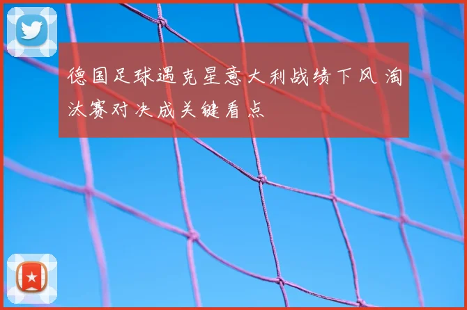 德国足球遇克星意大利战绩下风 淘汰赛对决成关键看点