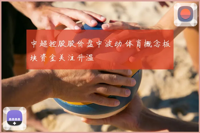 中超控股股价盘中波动 体育概念板块资金关注升温