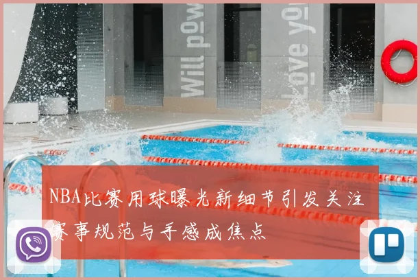 NBA比赛用球曝光新细节引发关注 赛事规范与手感成焦点