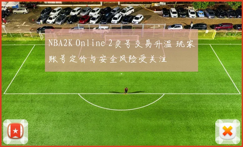 NBA2K Online 2卖号交易升温 玩家账号定价与安全风险受关注