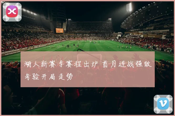 湖人新赛季赛程出炉 首月连战强敌考验开局走势