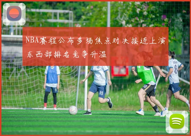 NBA赛程公布多场焦点对决接连上演东西部排名竞争升温