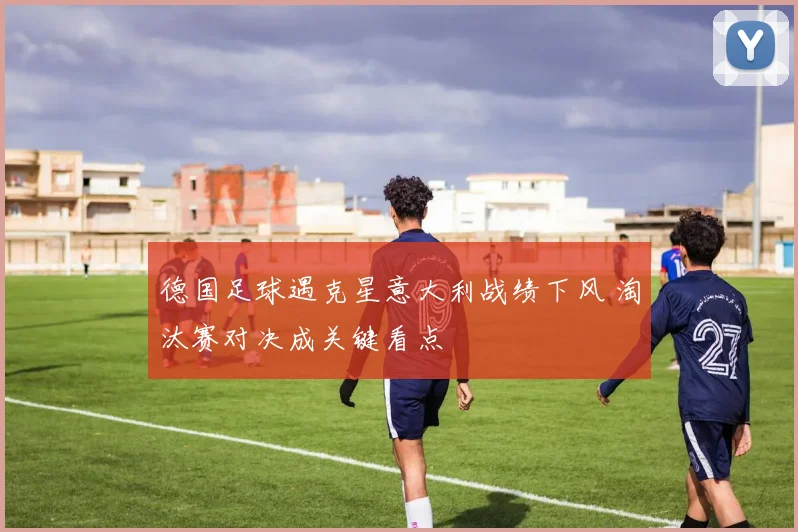 德国足球遇克星意大利战绩下风 淘汰赛对决成关键看点