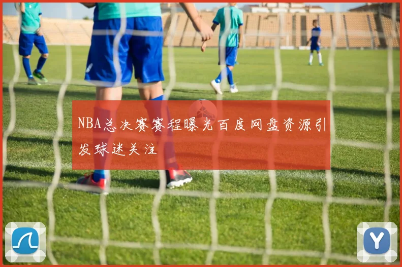 NBA总决赛赛程曝光百度网盘资源引发球迷关注