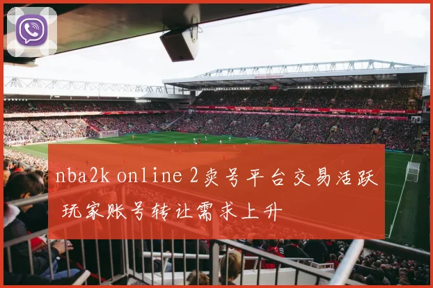 nba2k online 2卖号平台交易活跃 玩家账号转让需求上升