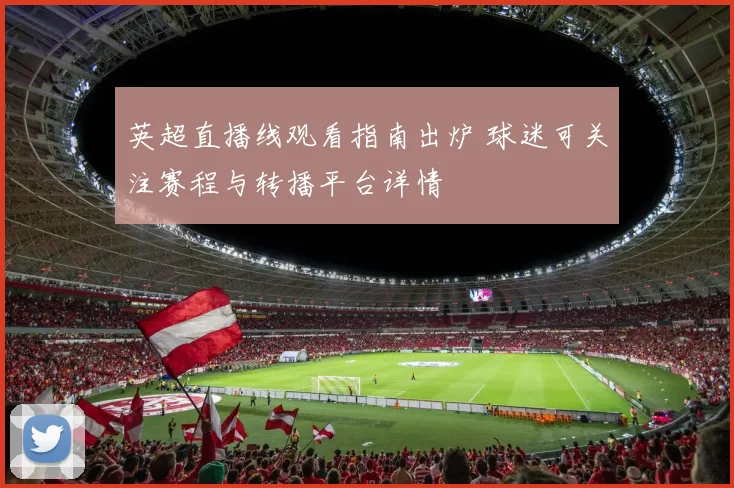 英超直播线观看指南出炉 球迷可关注赛程与转播平台详情
