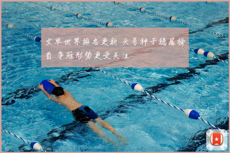 女单世界排名更新 头号种子稳居榜首 争冠形势更受关注