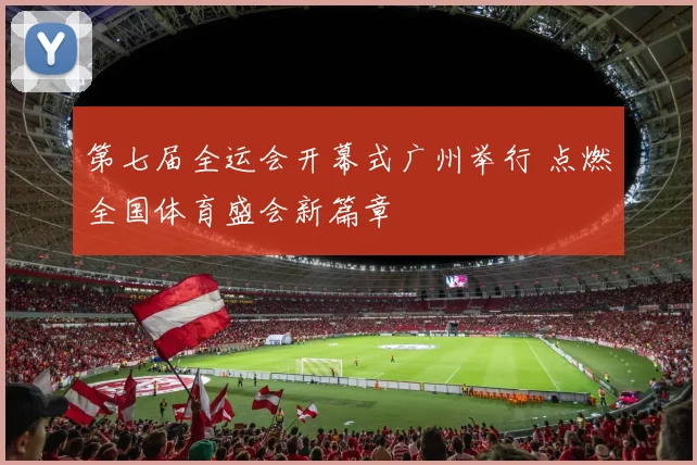第七届全运会开幕式广州举行 点燃全国体育盛会新篇章