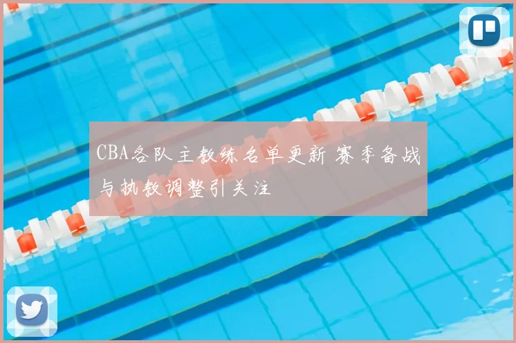 CBA各队主教练名单更新 赛季备战与执教调整引关注