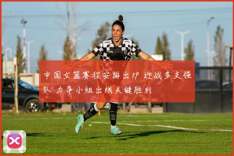 中国女篮赛程安排出炉 迎战多支强队 力争小组出线关键胜利