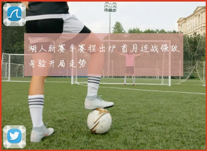 湖人新赛季赛程出炉 首月连战强敌考验开局走势