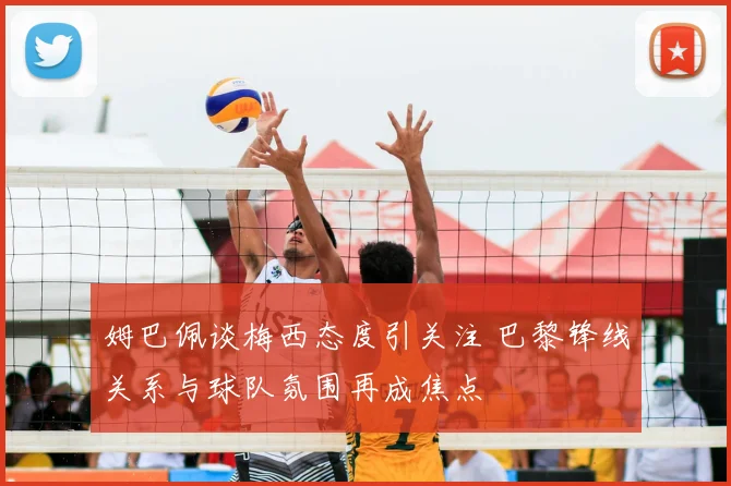 姆巴佩谈梅西态度引关注 巴黎锋线关系与球队氛围再成焦点