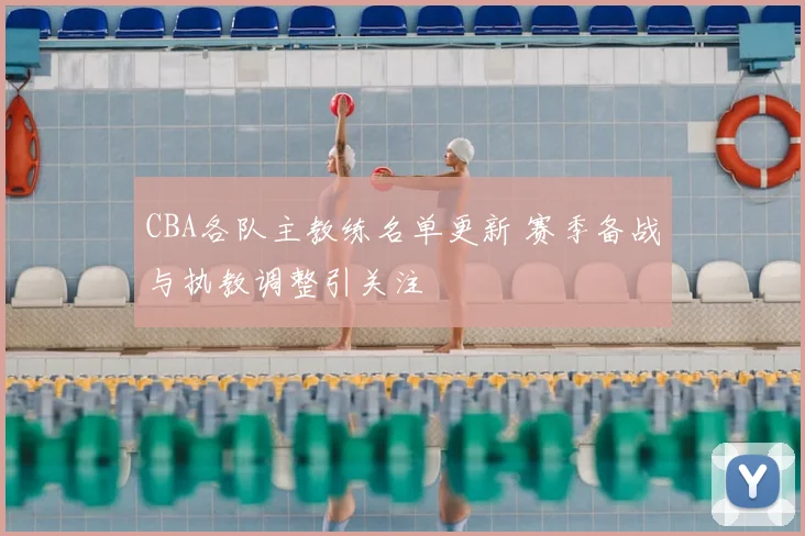 CBA各队主教练名单更新 赛季备战与执教调整引关注