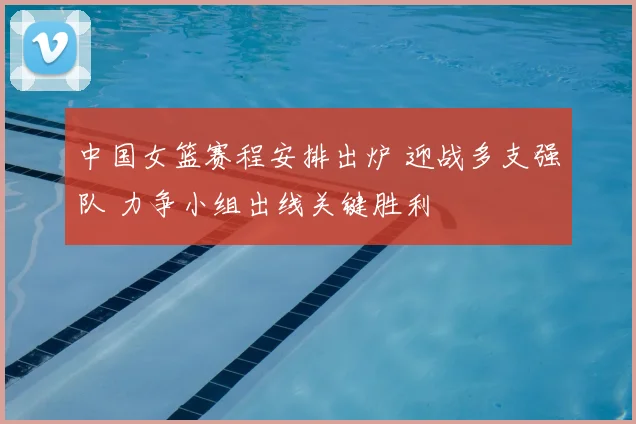 中国女篮赛程安排出炉 迎战多支强队 力争小组出线关键胜利