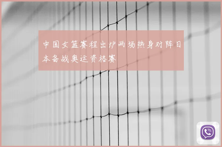 中国女篮赛程出炉两场热身对阵日本备战奥运资格赛