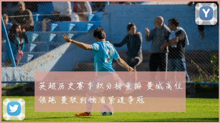 英超历史赛季积分榜重排 曼城高位领跑 曼联利物浦紧追争冠