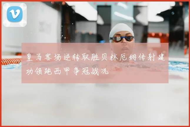 皇马客场逆转取胜贝林厄姆传射建功领跑西甲争冠战况