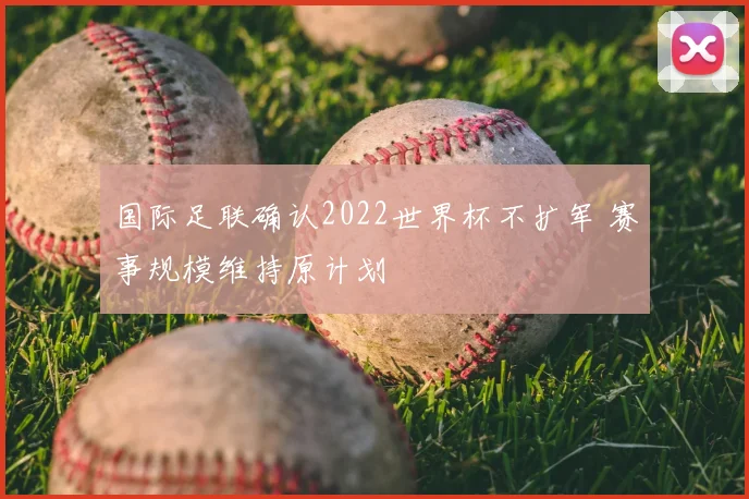 国际足联确认2022世界杯不扩军 赛事规模维持原计划