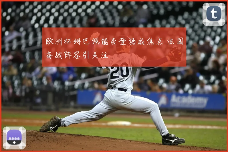 欧洲杯姆巴佩能否登场成焦点 法国备战阵容引关注