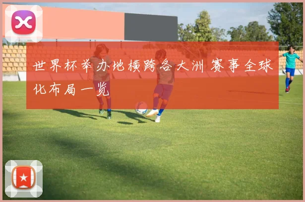 世界杯举办地横跨各大洲 赛事全球化布局一览