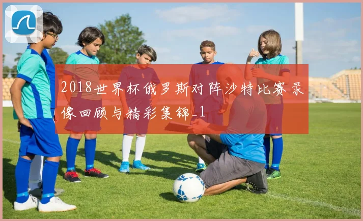 2018世界杯俄罗斯对阵沙特比赛录像回顾与精彩集锦_1