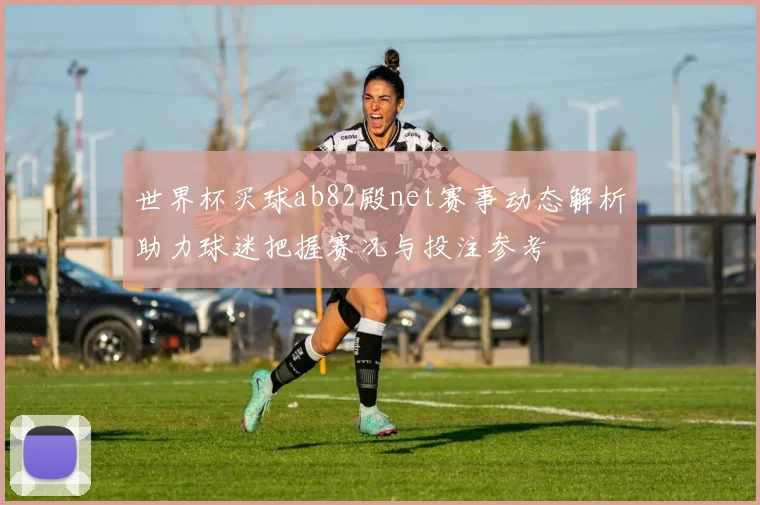 世界杯买球ab82殿net赛事动态解析助力球迷把握赛况与投注参考