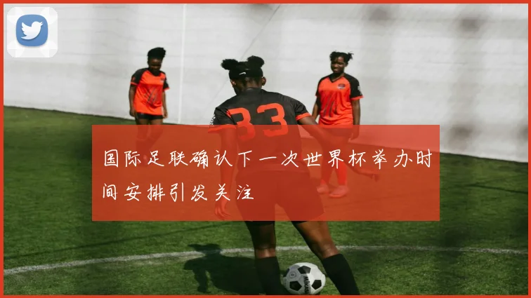 国际足联确认下一次世界杯举办时间安排引发关注