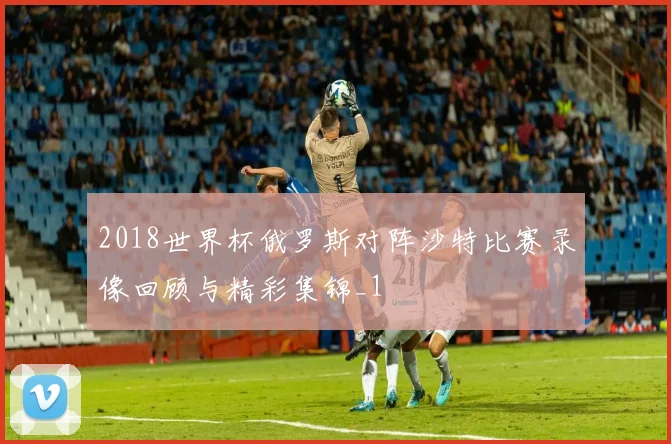 2018世界杯俄罗斯对阵沙特比赛录像回顾与精彩集锦_1