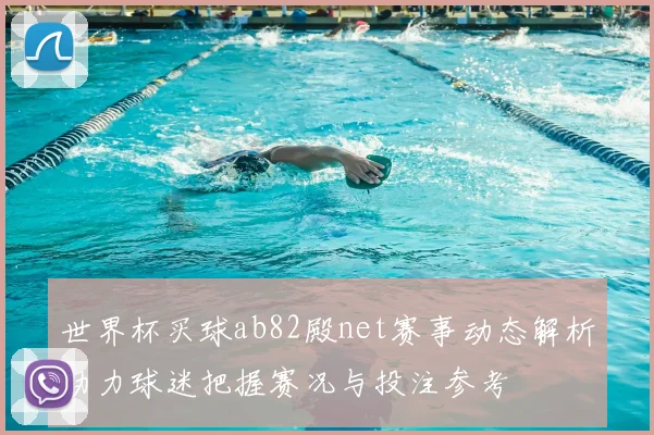 世界杯买球ab82殿net赛事动态解析助力球迷把握赛况与投注参考