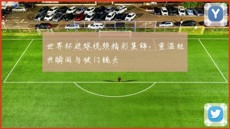 世界杯进球视频精彩集锦，重温经典瞬间与破门镜头
