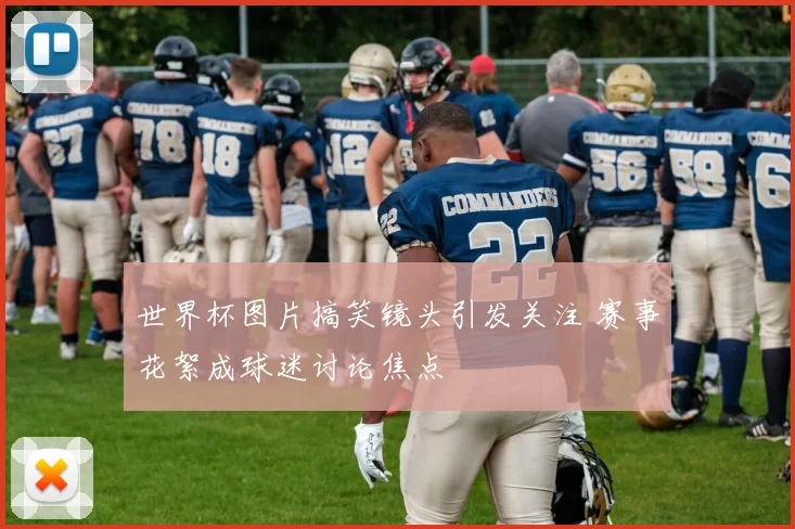 世界杯图片搞笑镜头引发关注 赛事花絮成球迷讨论焦点