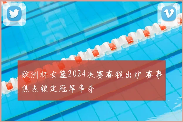 欧洲杯女篮2024决赛赛程出炉 赛事焦点锁定冠军争夺